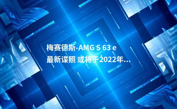 梅赛德斯-AMG S 63 e最新谍照 或将于2022年内亮相